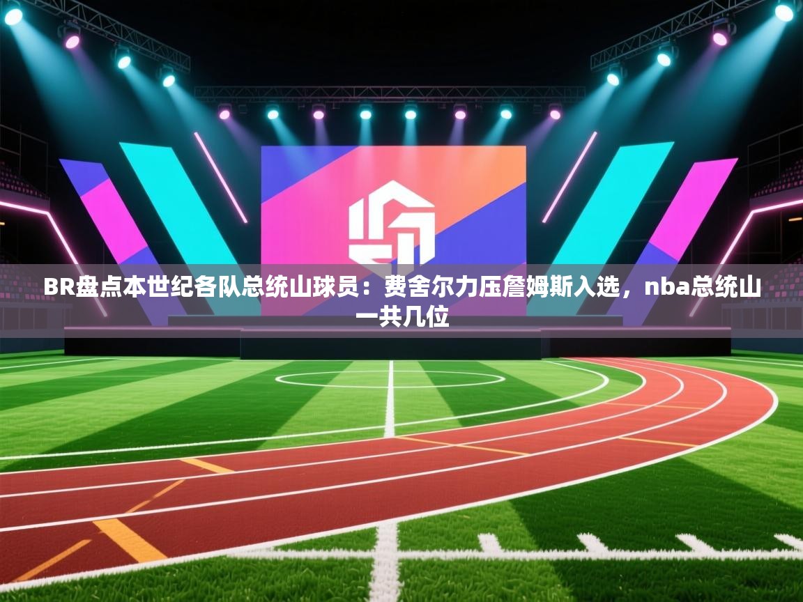 ld乐动体育app官网-BR盘点本世纪各队总统山球员：费舍尔力压詹姆斯入选，nba总统山一共几位