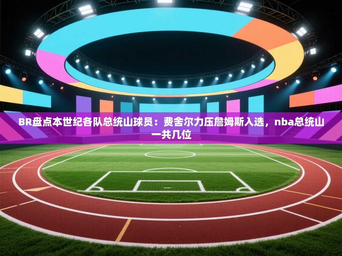 ld乐动体育app官网-BR盘点本世纪各队总统山球员：费舍尔力压詹姆斯入选，nba总统山一共几位