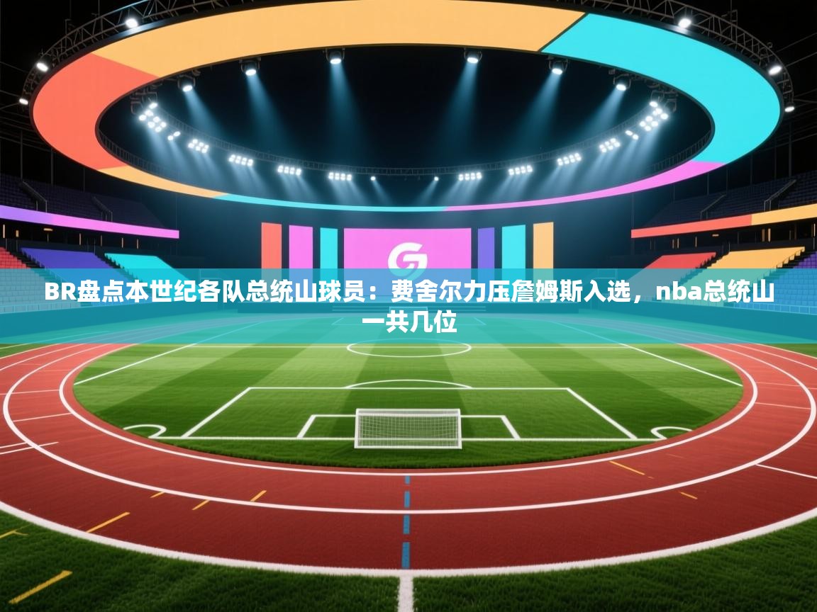 ld乐动体育app官网-BR盘点本世纪各队总统山球员：费舍尔力压詹姆斯入选，nba总统山一共几位