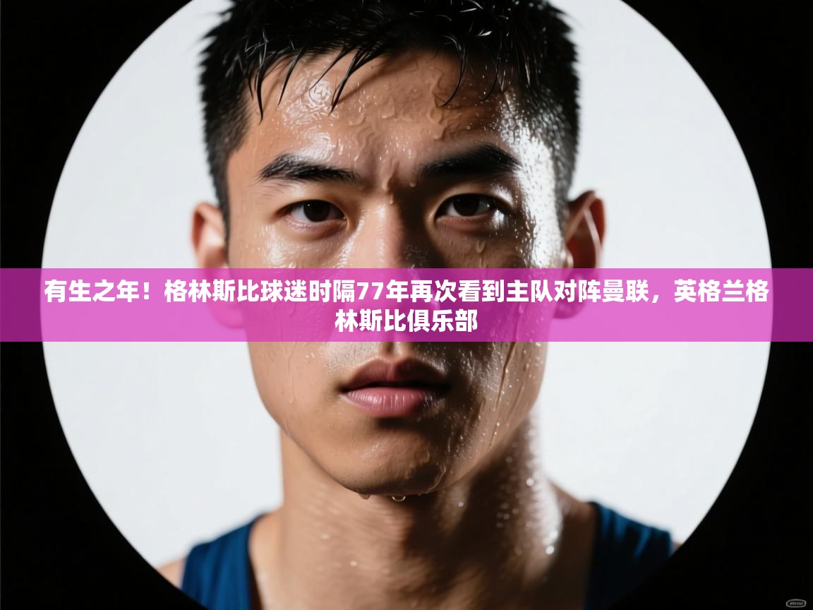 乐动体育论坛-有生之年！格林斯比球迷时隔77年再次看到主队对阵曼联，英格兰格林斯比俱乐部