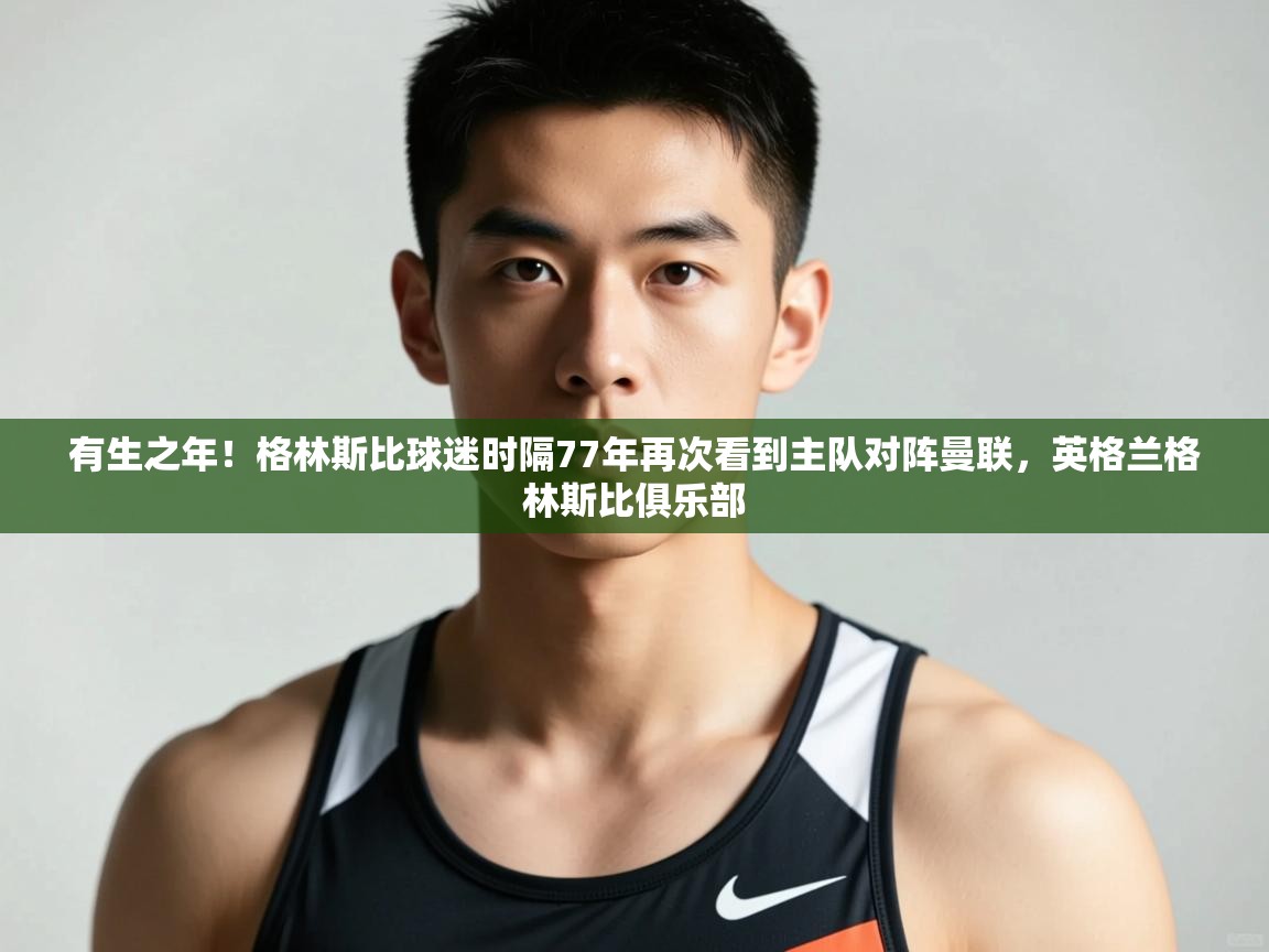乐动体育论坛-有生之年！格林斯比球迷时隔77年再次看到主队对阵曼联，英格兰格林斯比俱乐部