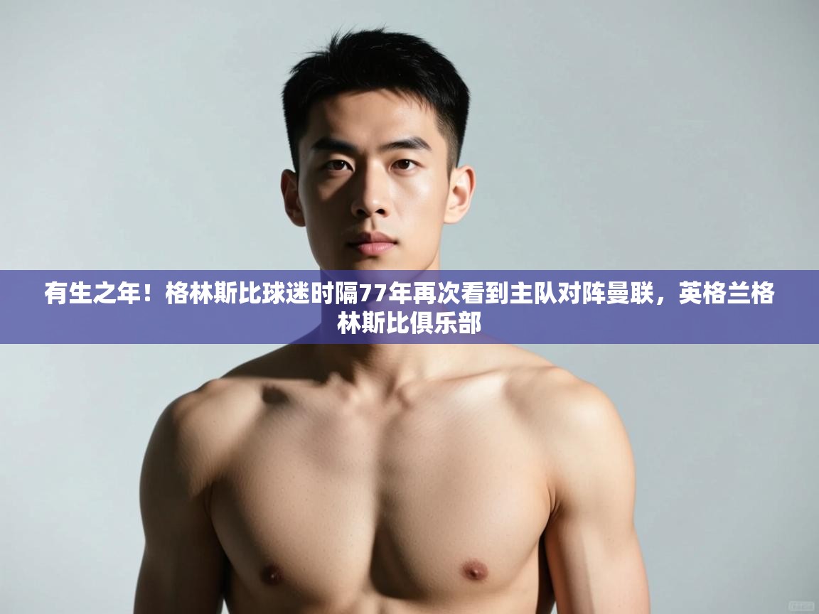 乐动体育论坛-有生之年！格林斯比球迷时隔77年再次看到主队对阵曼联，英格兰格林斯比俱乐部