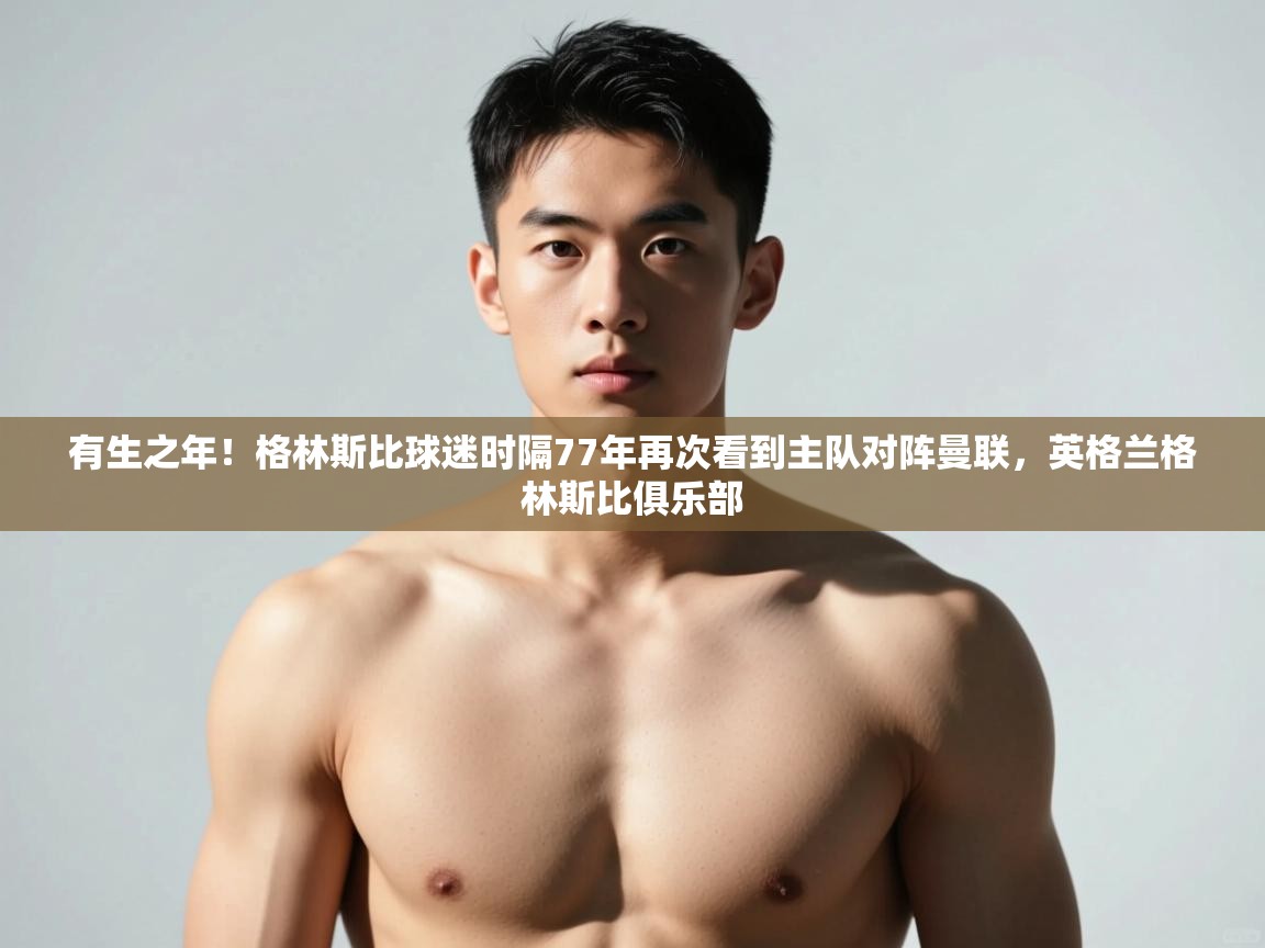 乐动体育论坛-有生之年！格林斯比球迷时隔77年再次看到主队对阵曼联，英格兰格林斯比俱乐部