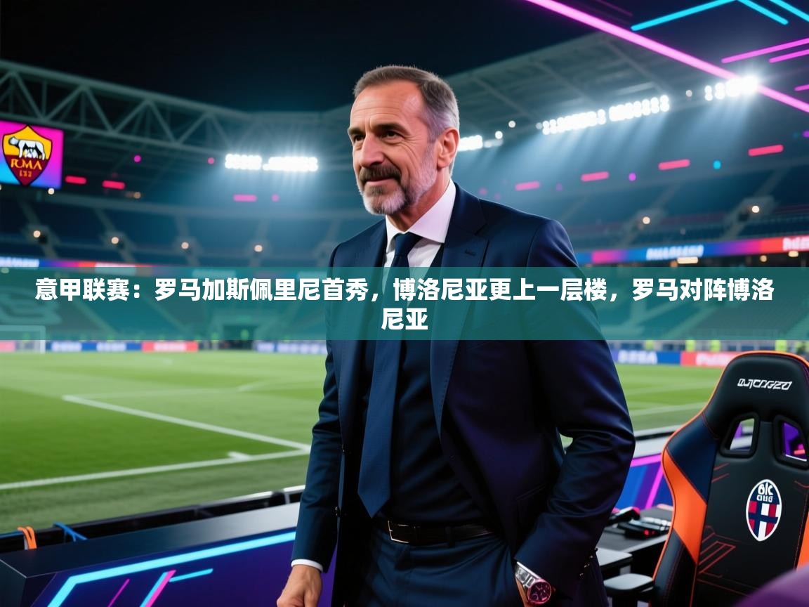 乐动体育平台-意甲联赛：罗马加斯佩里尼首秀，博洛尼亚更上一层楼，罗马对阵博洛尼亚