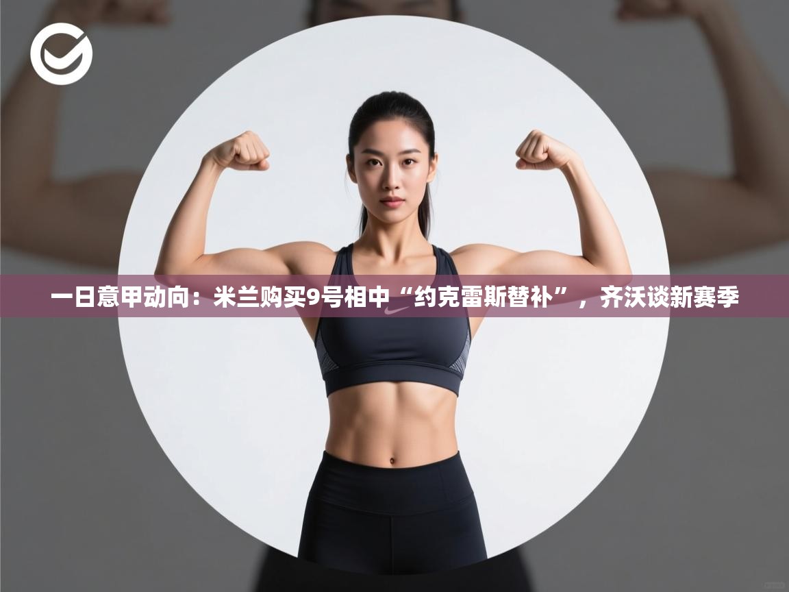 乐动体育app官网-一日意甲动向：米兰购买9号相中“约克雷斯替补”，齐沃谈新赛季