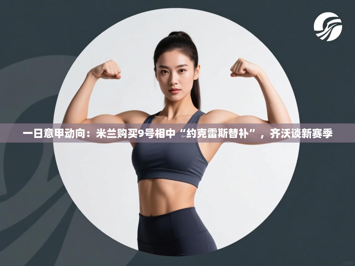 乐动体育app官网-一日意甲动向：米兰购买9号相中“约克雷斯替补”，齐沃谈新赛季
