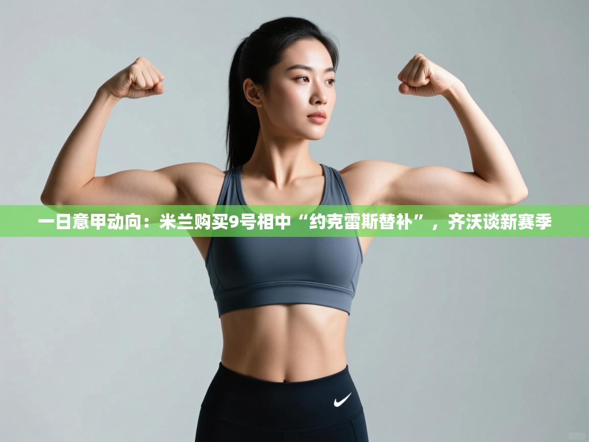 乐动体育app官网-一日意甲动向：米兰购买9号相中“约克雷斯替补”，齐沃谈新赛季