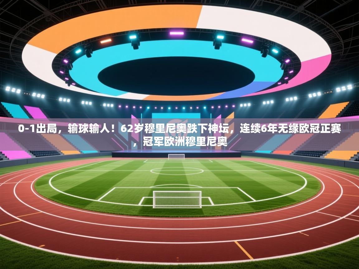 乐动体育app下载优惠-0-1出局，输球输人！62岁穆里尼奥跌下神坛，连续6年无缘欧冠正赛，冠军欧洲穆里尼奥