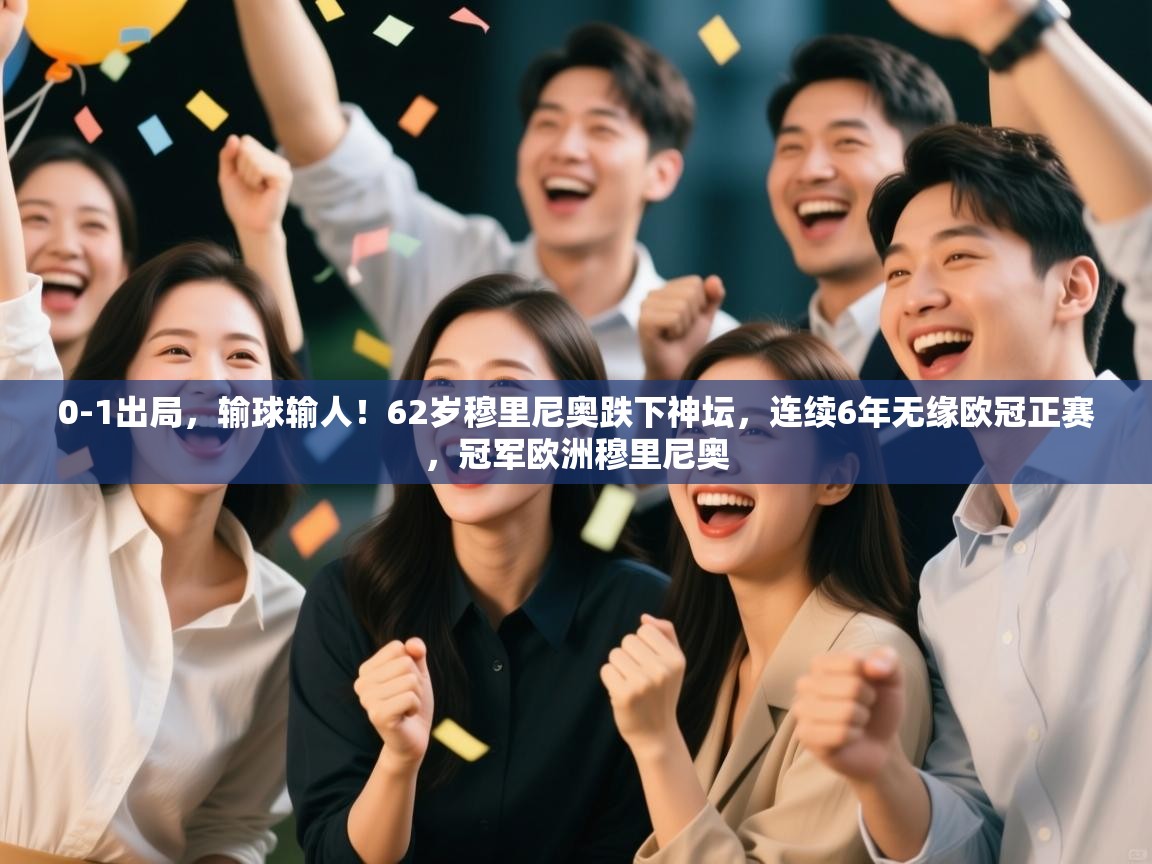 乐动体育app下载优惠-0-1出局，输球输人！62岁穆里尼奥跌下神坛，连续6年无缘欧冠正赛，冠军欧洲穆里尼奥