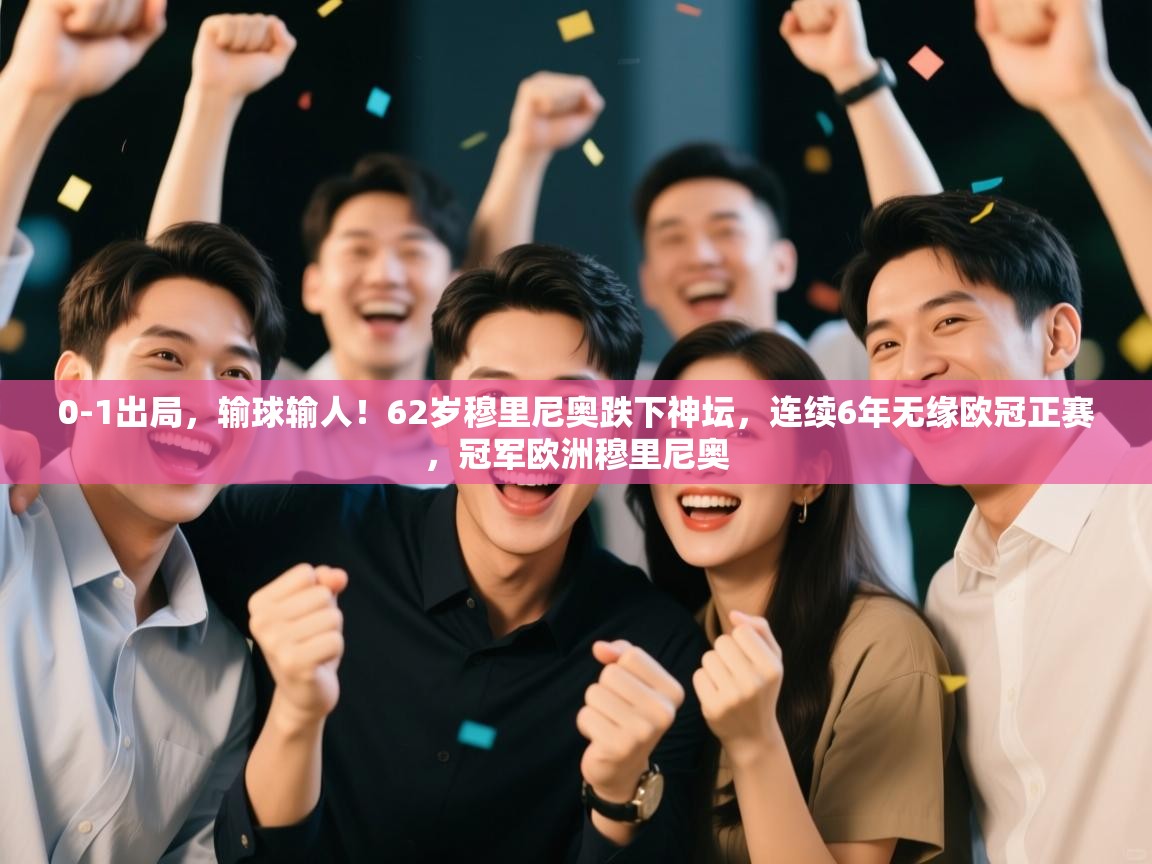 乐动体育app下载优惠-0-1出局，输球输人！62岁穆里尼奥跌下神坛，连续6年无缘欧冠正赛，冠军欧洲穆里尼奥