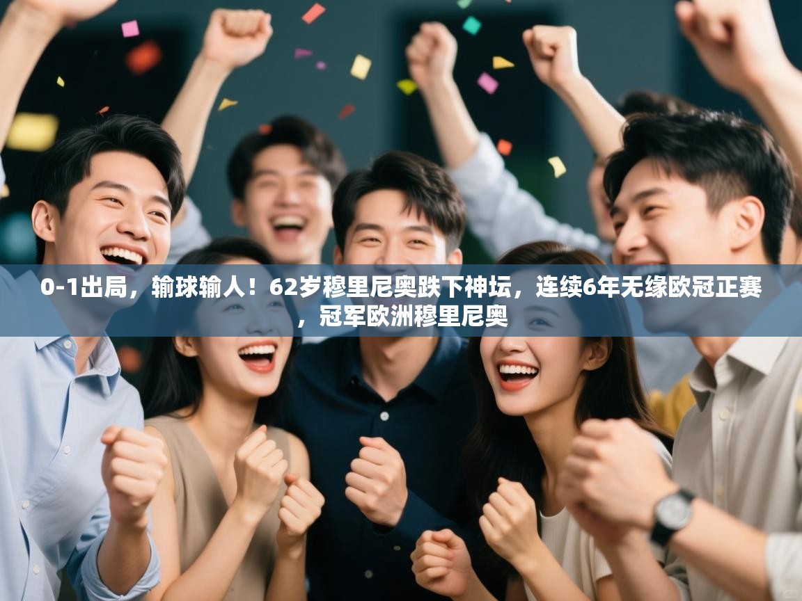 乐动体育app下载优惠-0-1出局，输球输人！62岁穆里尼奥跌下神坛，连续6年无缘欧冠正赛，冠军欧洲穆里尼奥