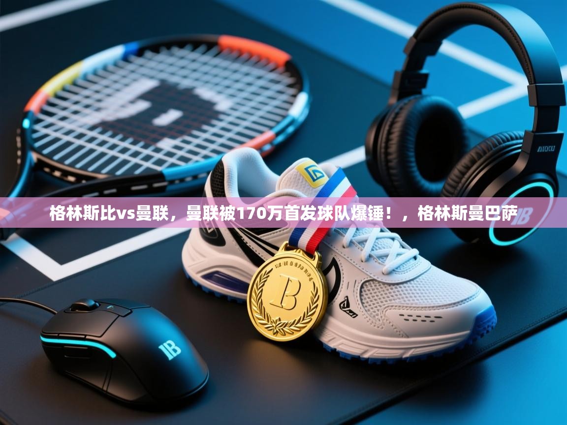 乐动体育平台-格林斯比vs曼联，曼联被170万首发球队爆锤！，格林斯曼巴萨