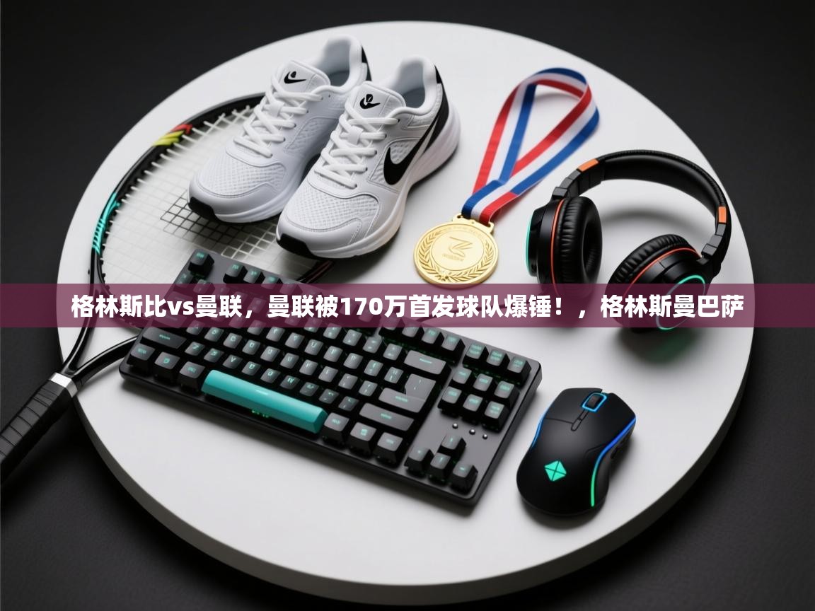 乐动体育平台-格林斯比vs曼联，曼联被170万首发球队爆锤！，格林斯曼巴萨