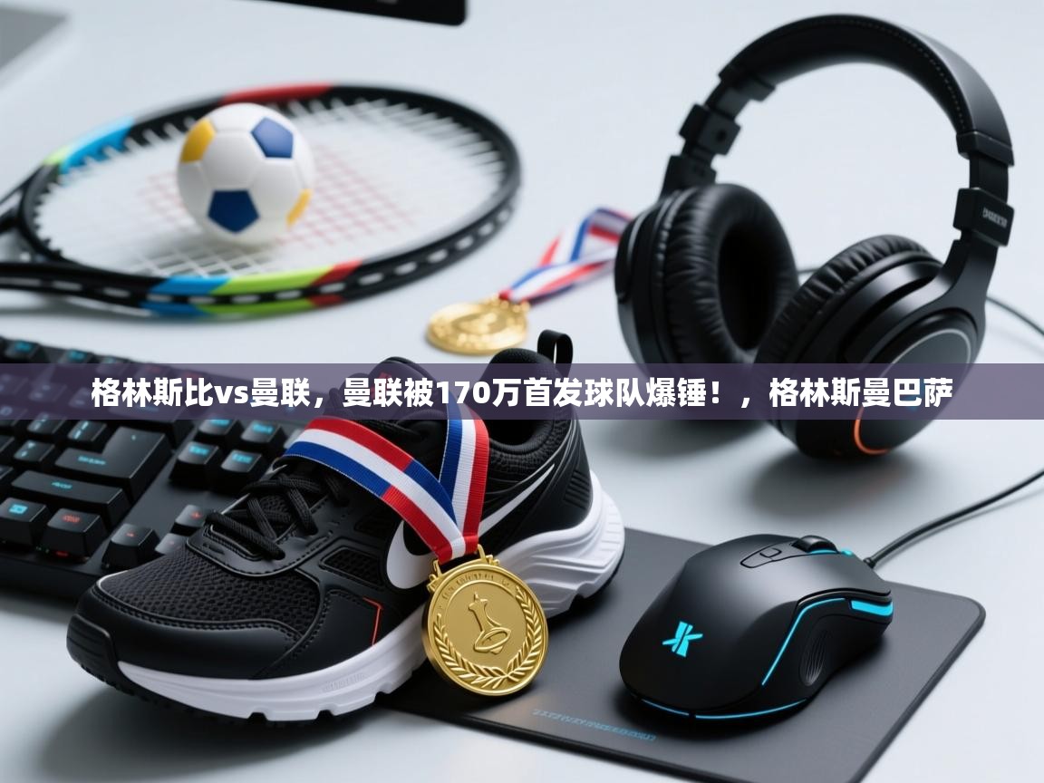 乐动体育平台-格林斯比vs曼联，曼联被170万首发球队爆锤！，格林斯曼巴萨