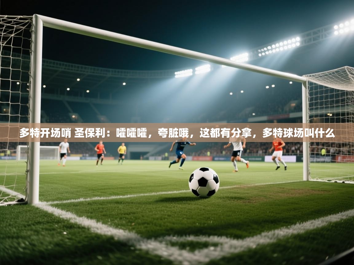 乐动体育app-多特开场哨 圣保利:嚯嚯嚯,夸脏哦,这都有分拿,多特球场叫什么