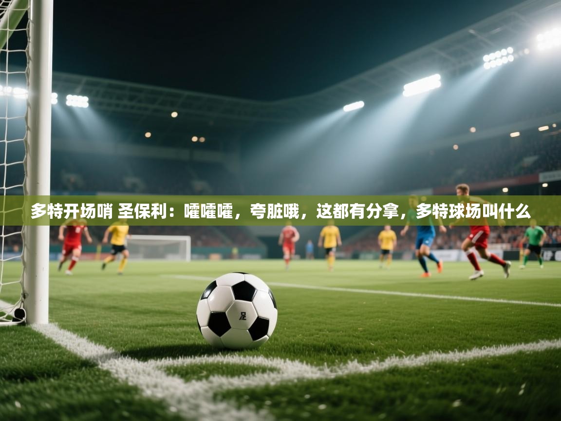 乐动体育app-多特开场哨 圣保利:嚯嚯嚯,夸脏哦,这都有分拿,多特球场叫什么