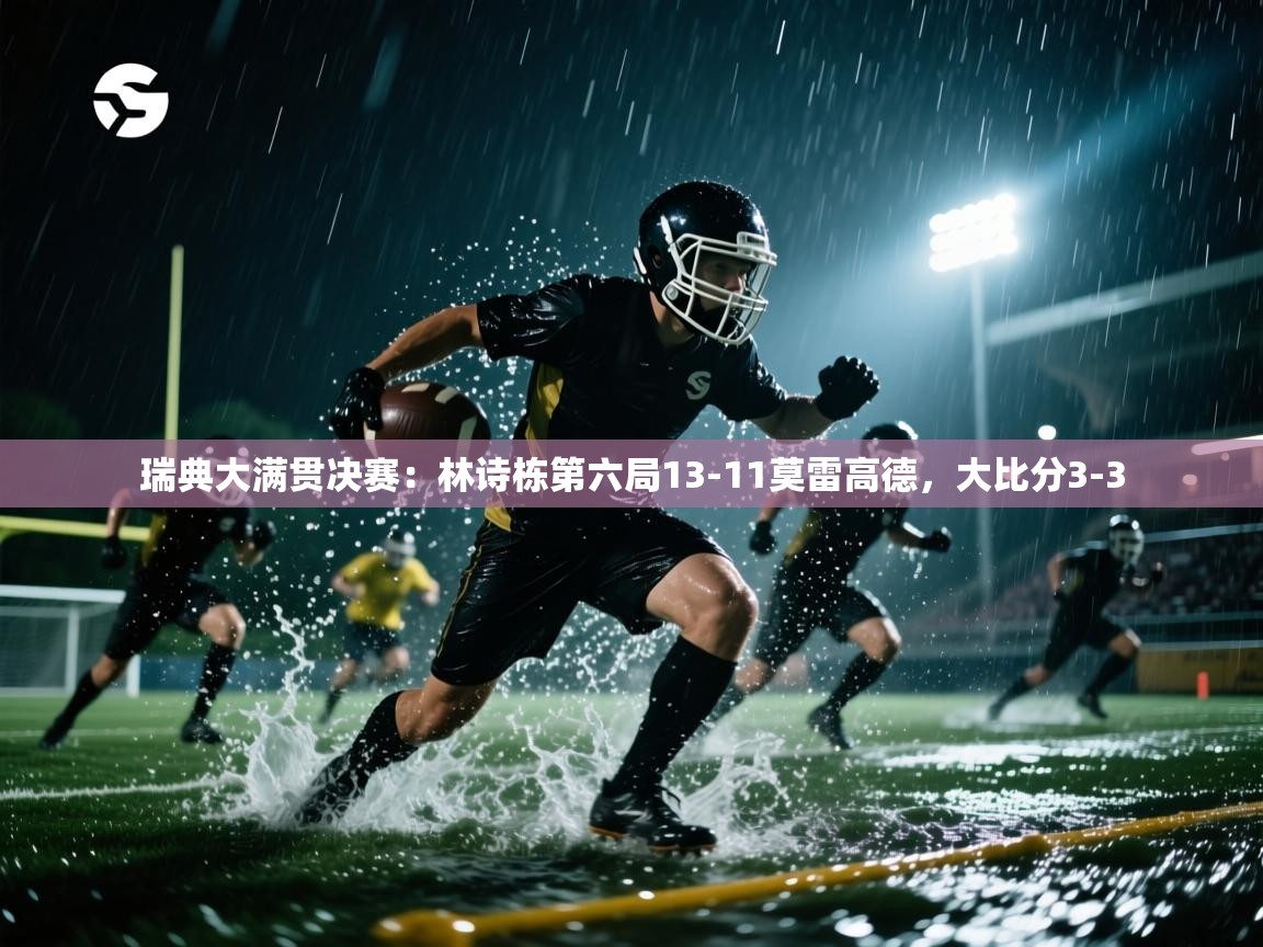 乐动体育官网-瑞典大满贯决赛：林诗栋第六局13-11莫雷高德，大比分3-3