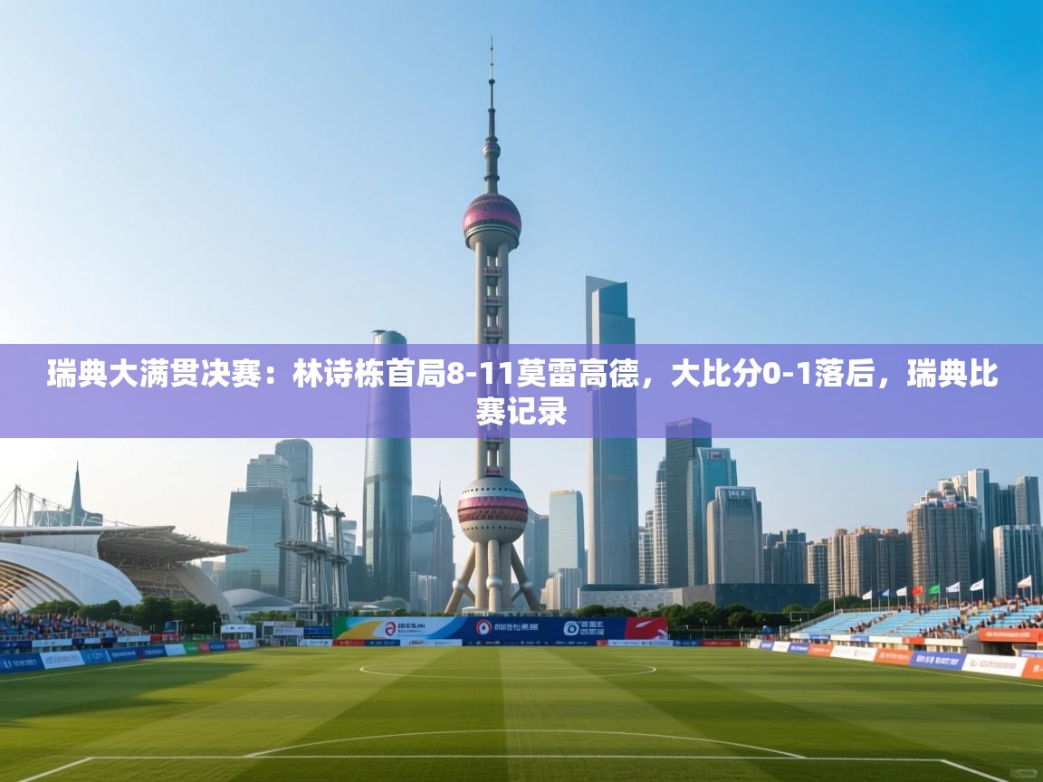 ld乐动体育app官网-瑞典大满贯决赛:林诗栋首局8-11莫雷高德,大比分0-1落后,瑞典比赛记录 第1张