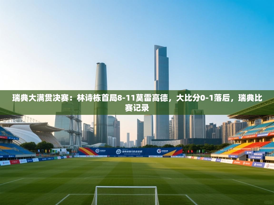 ld乐动体育app官网-瑞典大满贯决赛:林诗栋首局8-11莫雷高德,大比分0-1落后,瑞典比赛记录 第2张