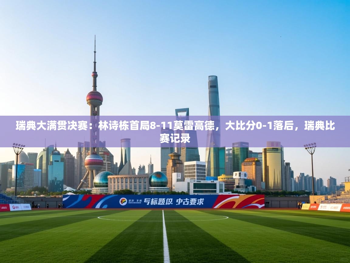 ld乐动体育app官网-瑞典大满贯决赛:林诗栋首局8-11莫雷高德,大比分0-1落后,瑞典比赛记录 第3张