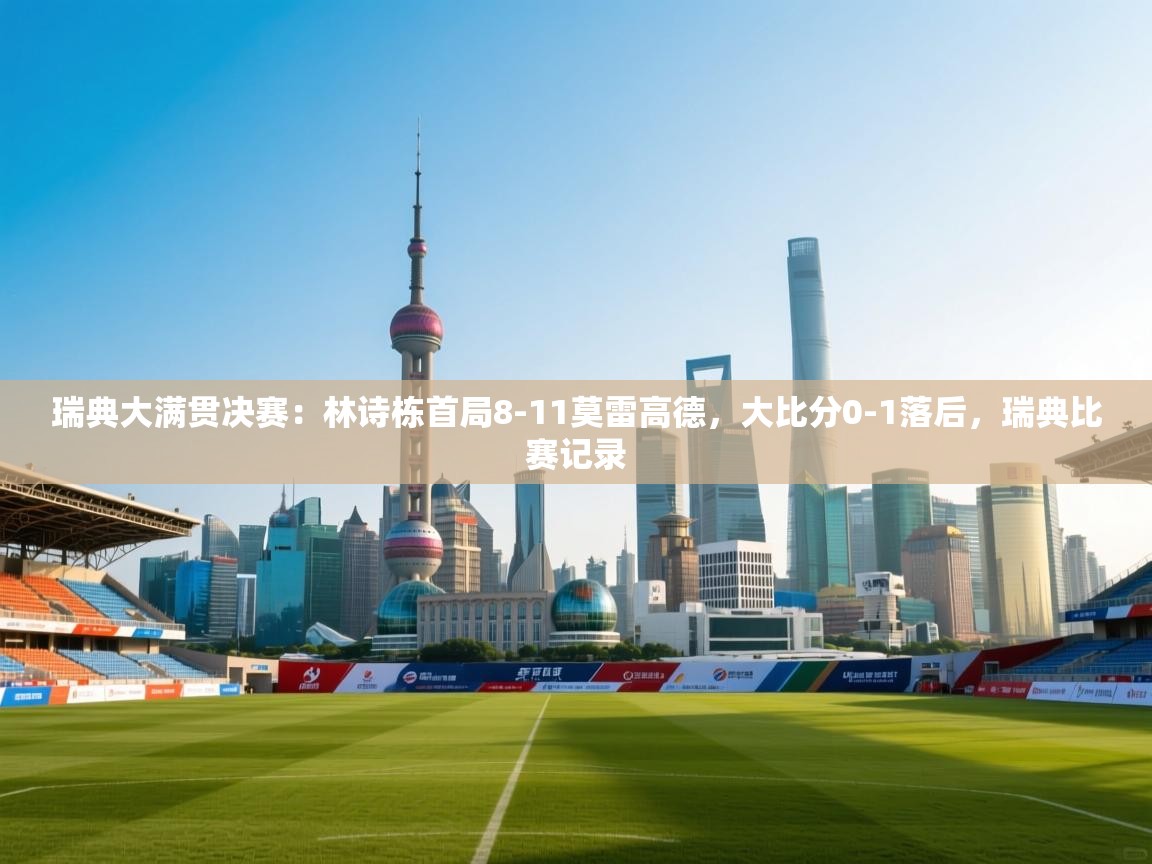 ld乐动体育app官网-瑞典大满贯决赛:林诗栋首局8-11莫雷高德,大比分0-1落后,瑞典比赛记录 第4张