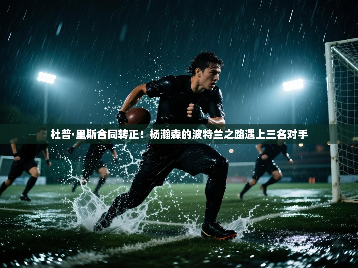 乐动体育赞助商-杜普·里斯合同转正！杨瀚森的波特兰之路遇上三名对手