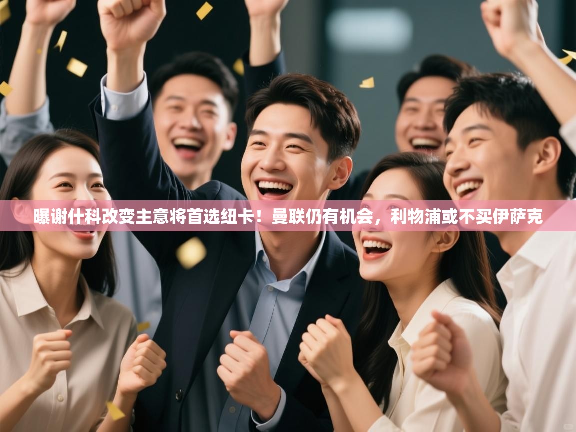 ld乐动体育app官网-曝谢什科改变主意将首选纽卡！曼联仍有机会，利物浦或不买伊萨克