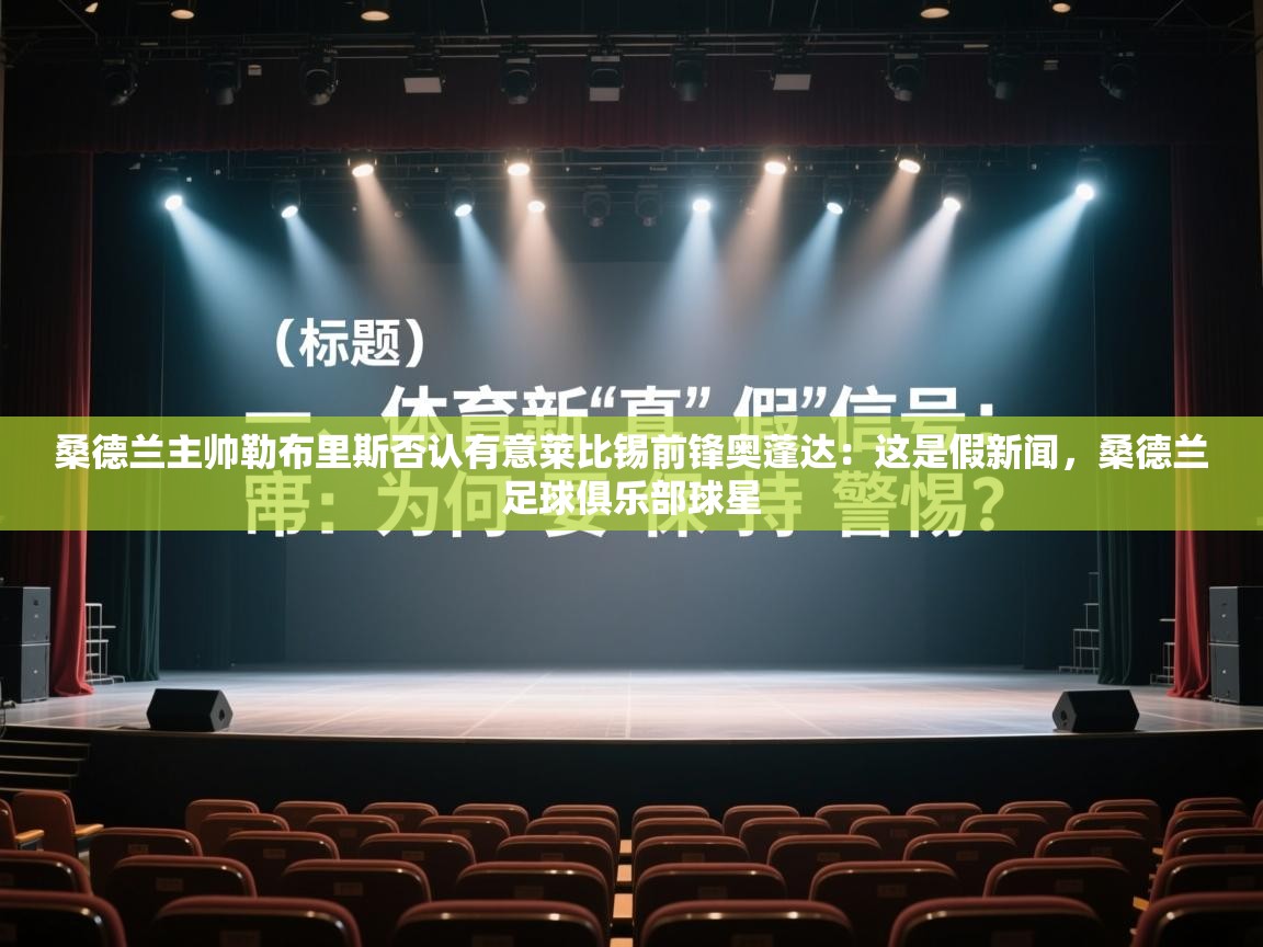 乐动体育app入口ld体育官方入口-桑德兰主帅勒布里斯否认有意莱比锡前锋奥蓬达：这是假新闻，桑德兰足球俱乐部球星