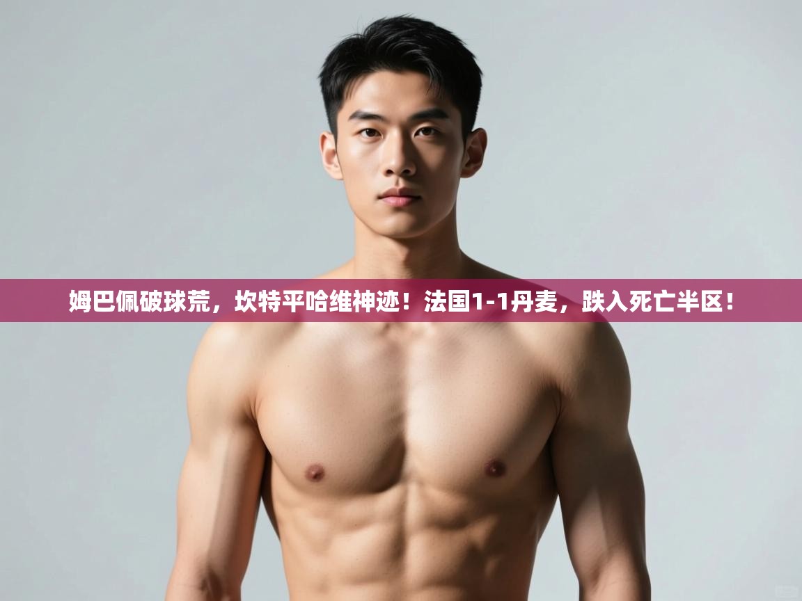 乐动体育app评价-姆巴佩破球荒，坎特平哈维神迹！法国1-1丹麦，跌入死亡半区！  第1张