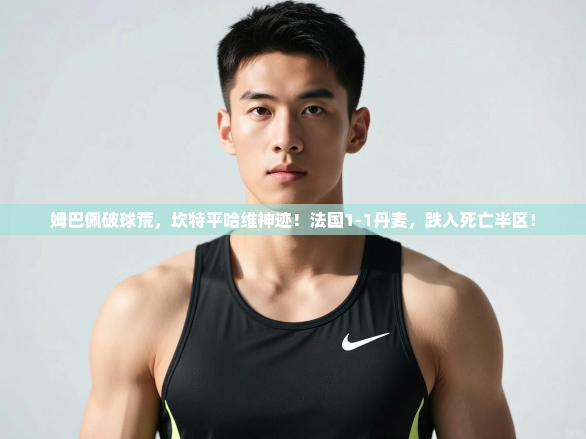 乐动体育app评价-姆巴佩破球荒，坎特平哈维神迹！法国1-1丹麦，跌入死亡半区！  第2张