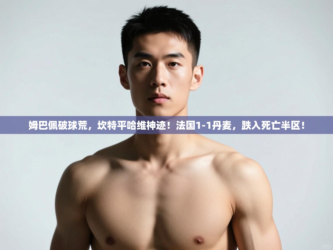 乐动体育app评价-姆巴佩破球荒，坎特平哈维神迹！法国1-1丹麦，跌入死亡半区！  第3张