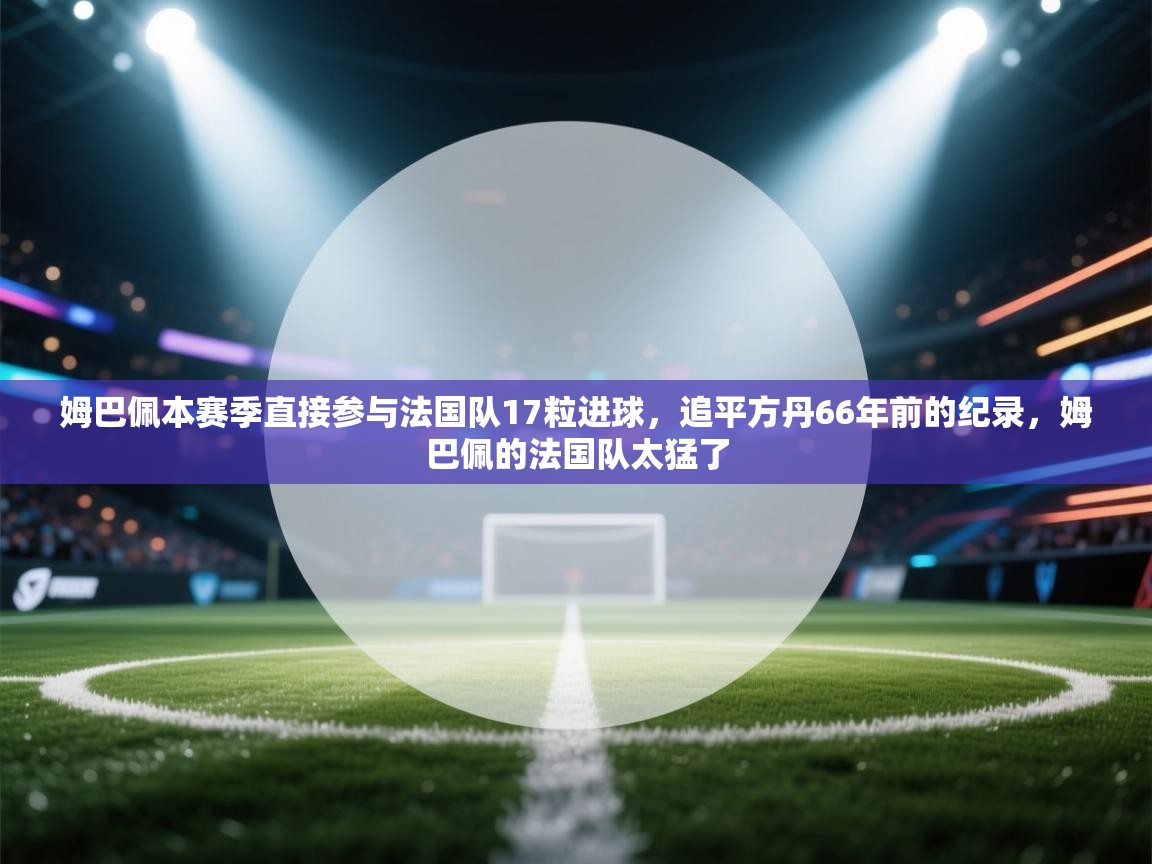 ld乐动体育app官网-姆巴佩本赛季直接参与法国队17粒进球，追平方丹66年前的纪录，姆巴佩的法国队太猛了