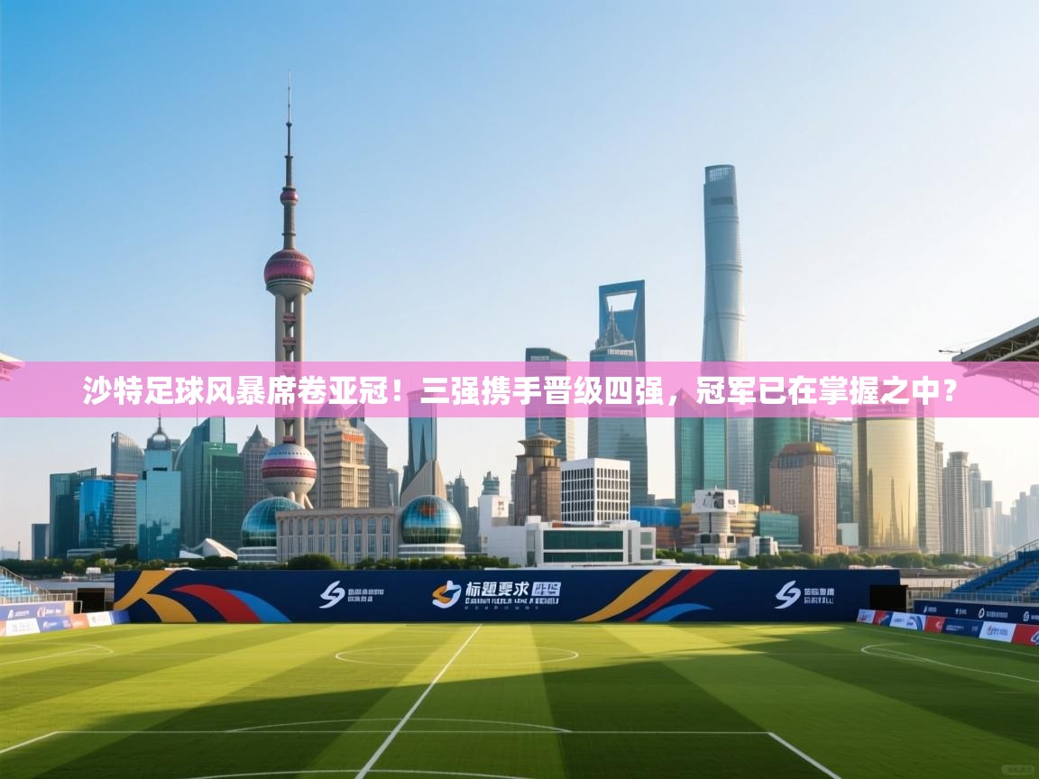 乐动天下(北京)体育科技有限公司-沙特足球风暴席卷亚冠!三强携手晋级四强,冠军已在掌握之中?