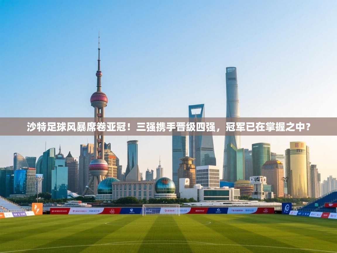 乐动天下(北京)体育科技有限公司-沙特足球风暴席卷亚冠!三强携手晋级四强,冠军已在掌握之中?