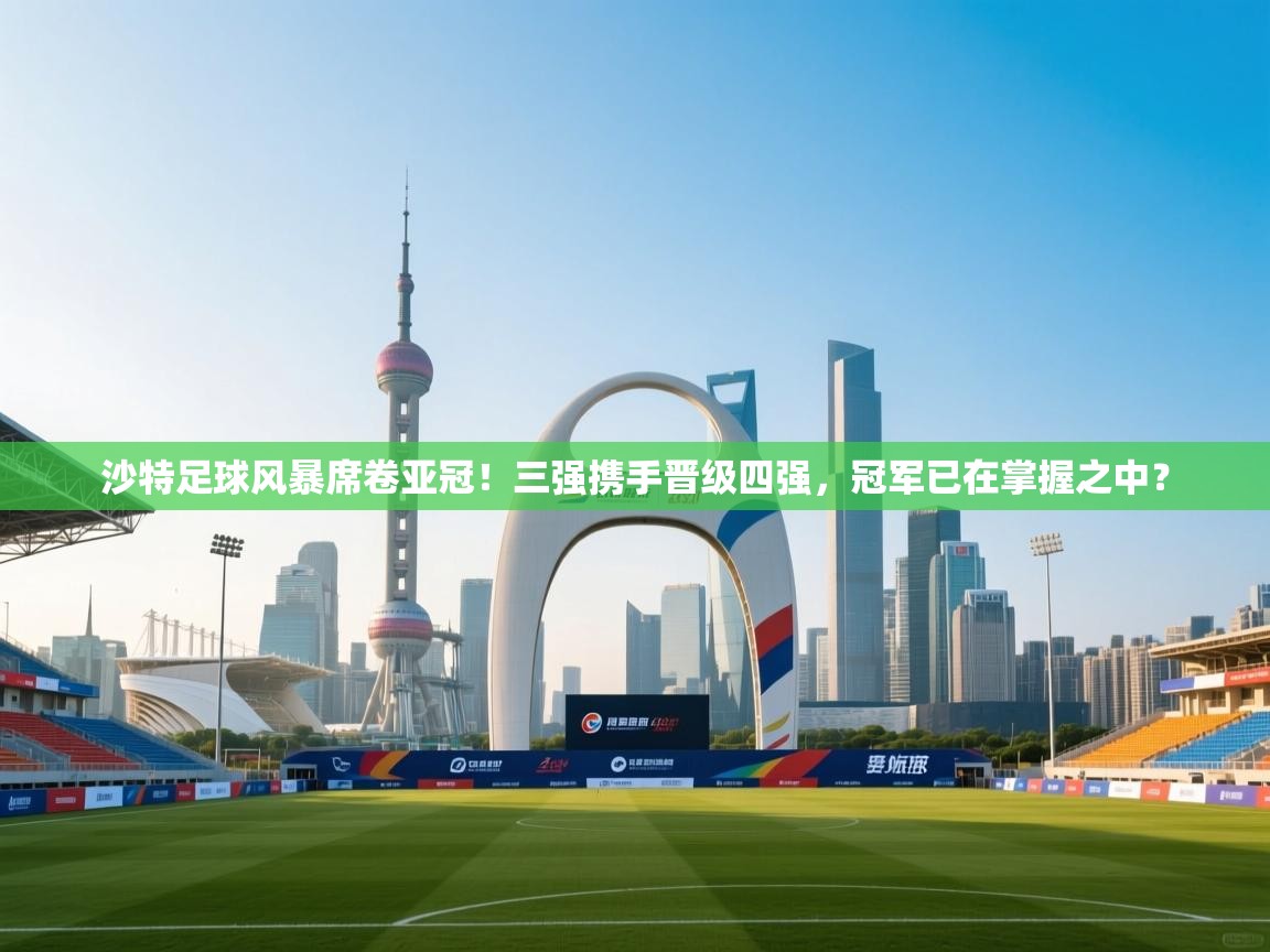 乐动天下(北京)体育科技有限公司-沙特足球风暴席卷亚冠!三强携手晋级四强,冠军已在掌握之中?