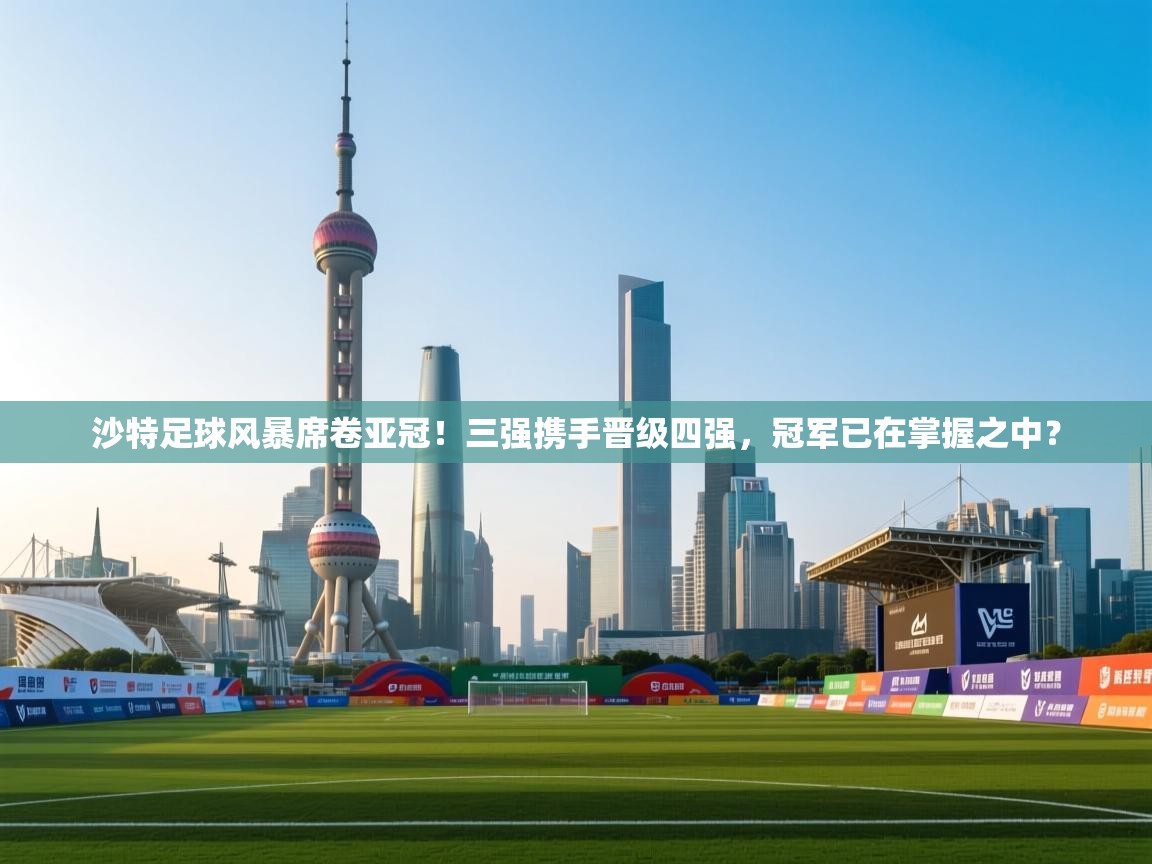 乐动天下(北京)体育科技有限公司-沙特足球风暴席卷亚冠!三强携手晋级四强,冠军已在掌握之中?