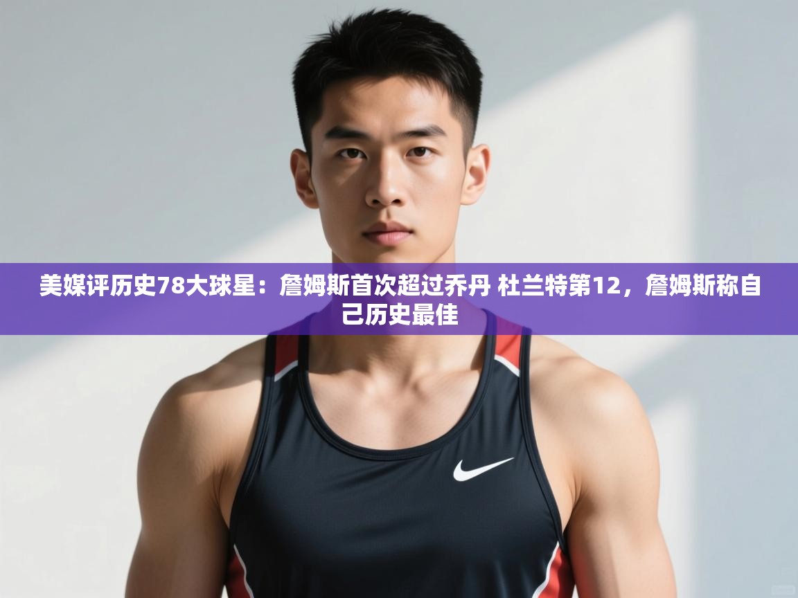 乐动天下(北京)体育科技有限公司-美媒评历史78大球星：詹姆斯首次超过乔丹 杜兰特第12，詹姆斯称自己历史最佳