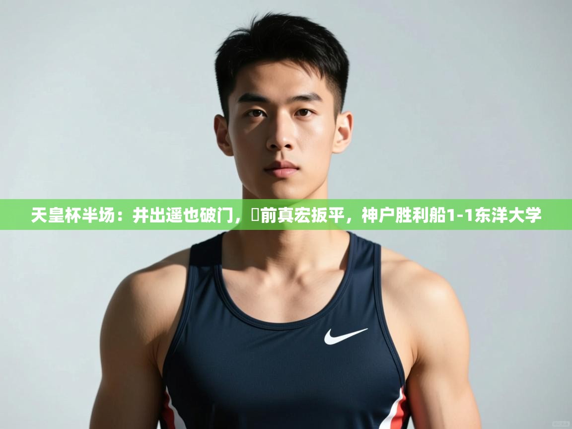 乐动体育官网-天皇杯半场:井出遥也破门,湯前真宏扳平,神户胜利船1-1东洋大学