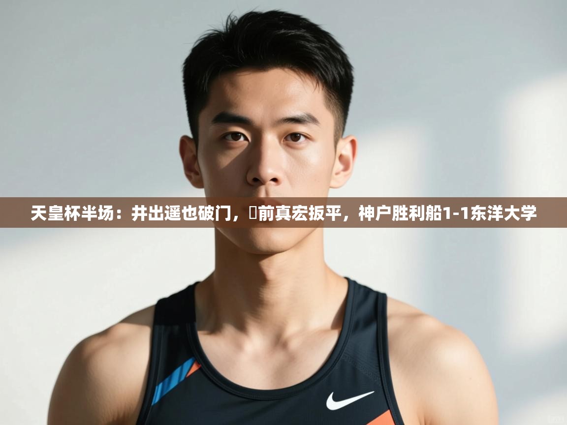 乐动体育官网-天皇杯半场:井出遥也破门,湯前真宏扳平,神户胜利船1-1东洋大学