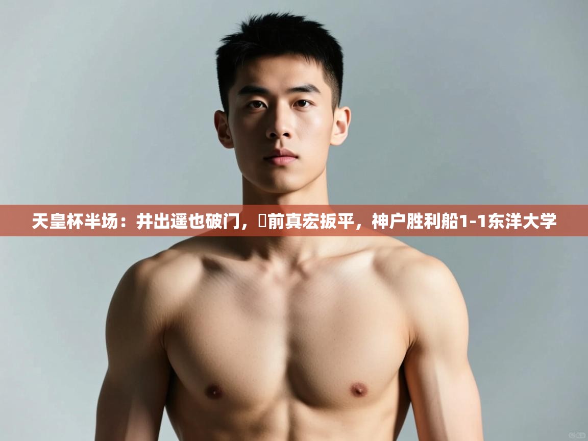 乐动体育官网-天皇杯半场:井出遥也破门,湯前真宏扳平,神户胜利船1-1东洋大学