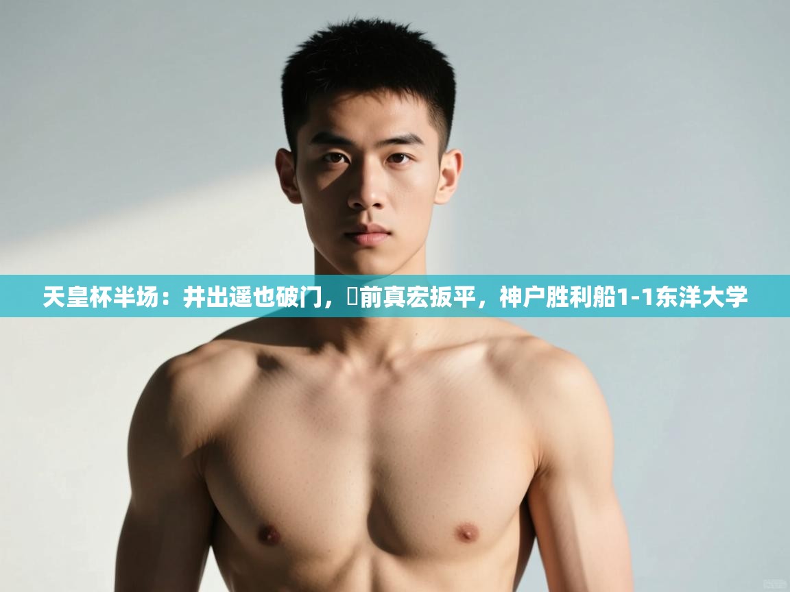 乐动体育官网-天皇杯半场:井出遥也破门,湯前真宏扳平,神户胜利船1-1东洋大学