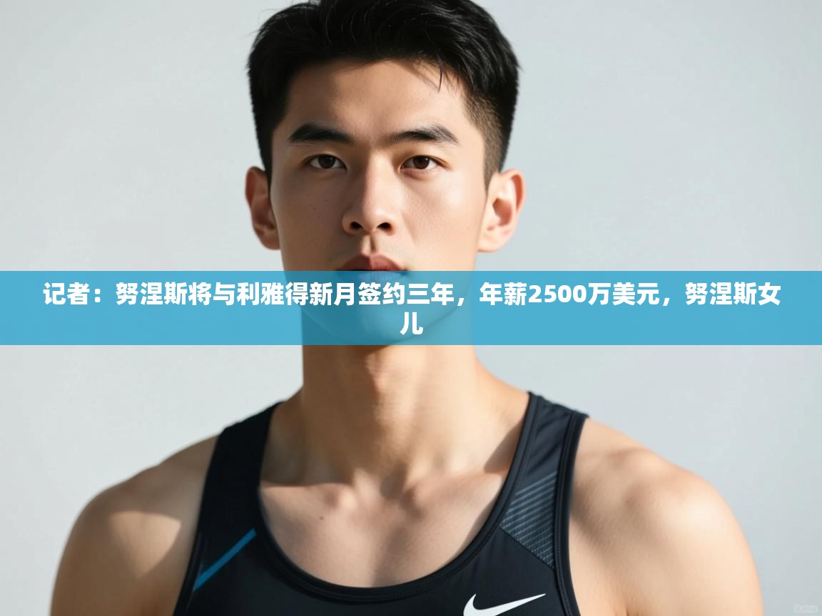 乐动体育最新版app免费下载-记者:努涅斯将与利雅得新月签约三年,年薪2500万美元,努涅斯女儿
