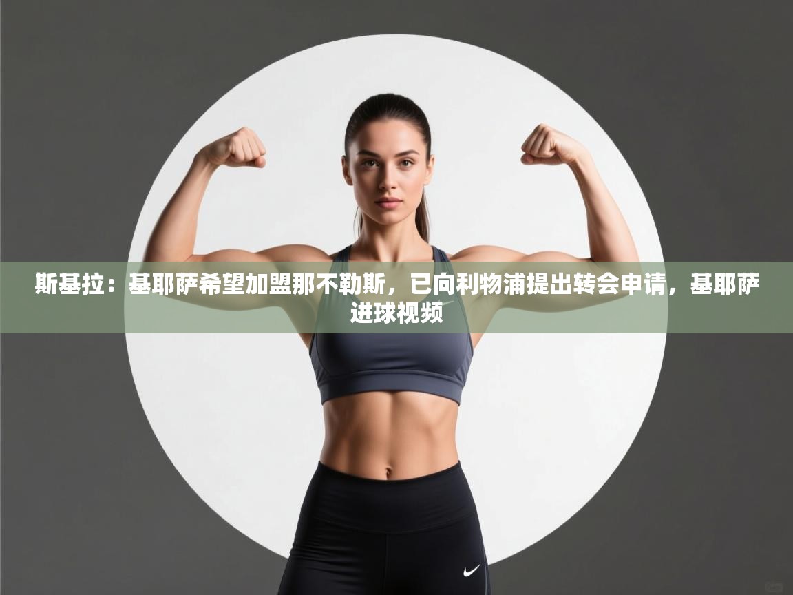 乐动体育app下载-斯基拉：基耶萨希望加盟那不勒斯，已向利物浦提出转会申请，基耶萨进球视频