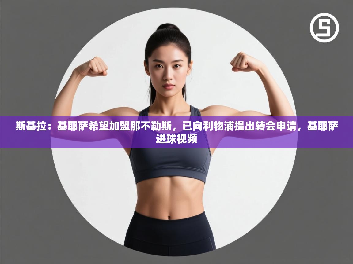 乐动体育app下载-斯基拉：基耶萨希望加盟那不勒斯，已向利物浦提出转会申请，基耶萨进球视频