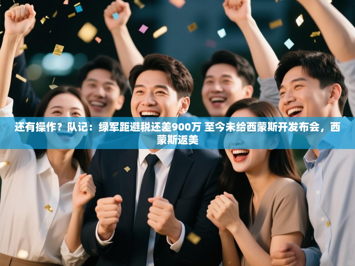 乐动体育app-还有操作？队记：绿军距避税还差900万 至今未给西蒙斯开发布会，西蒙斯返美  第1张