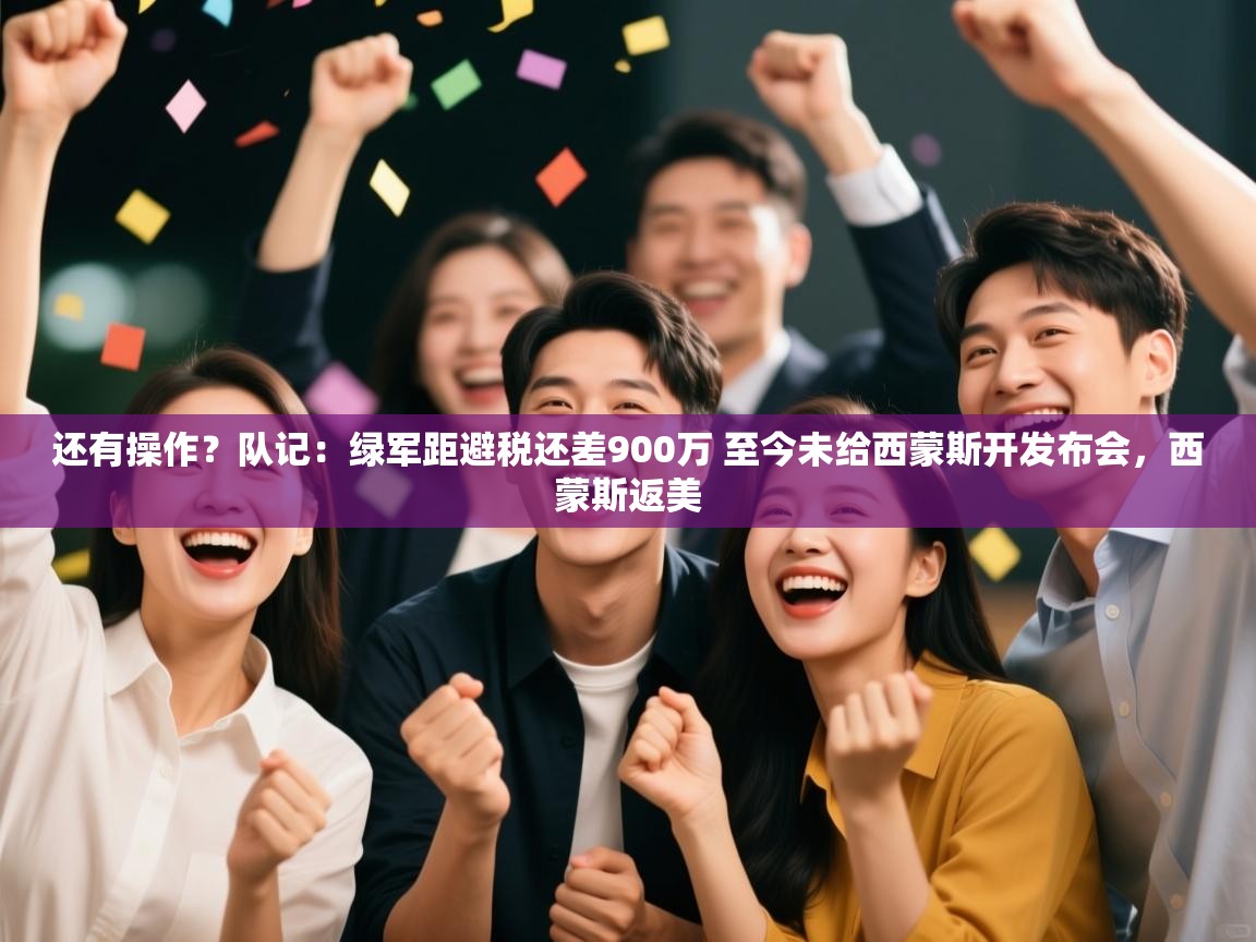 乐动体育app-还有操作？队记：绿军距避税还差900万 至今未给西蒙斯开发布会，西蒙斯返美  第3张