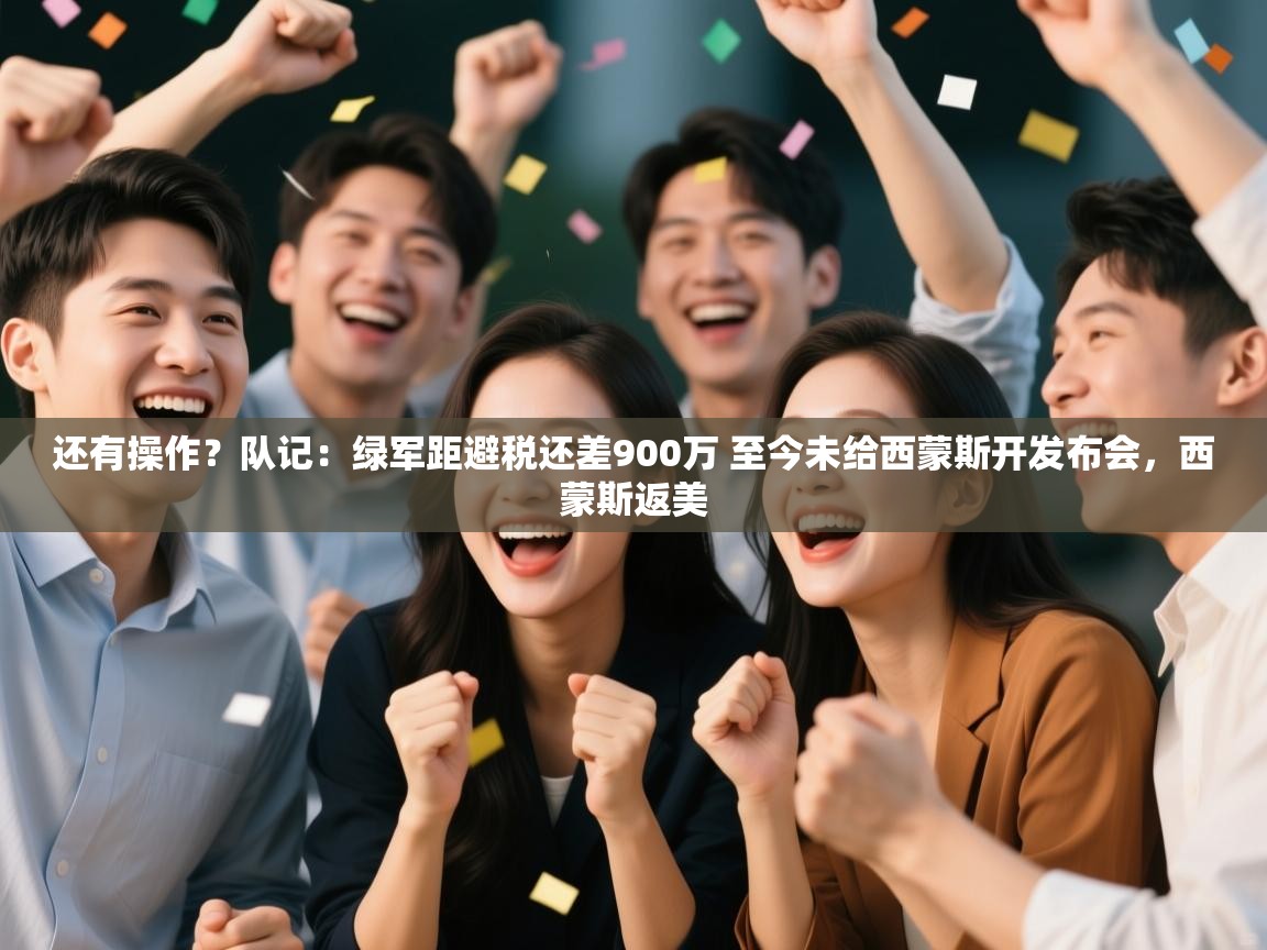 乐动体育app-还有操作？队记：绿军距避税还差900万 至今未给西蒙斯开发布会，西蒙斯返美  第2张