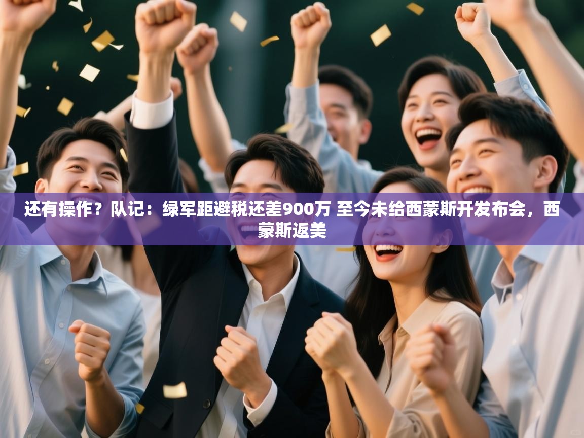 乐动体育app-还有操作？队记：绿军距避税还差900万 至今未给西蒙斯开发布会，西蒙斯返美  第4张