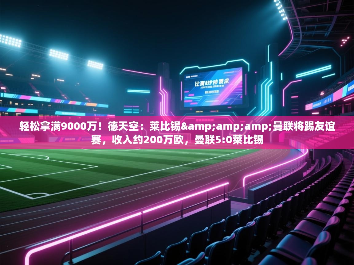乐动体育全站app-轻松拿满9000万！德天空：莱比锡&曼联将踢友谊赛，收入约200万欧，曼联5:0莱比锡
