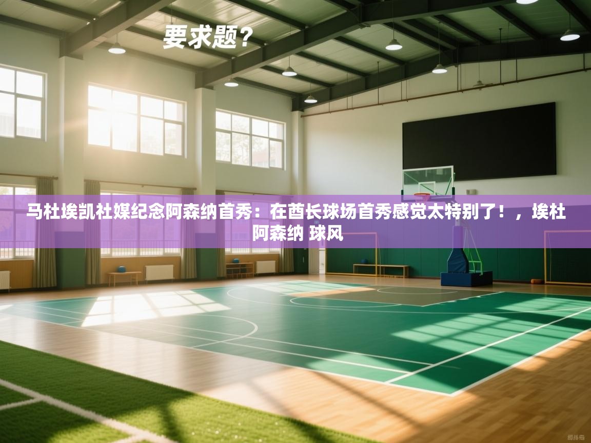 乐动体育app下载官网-马杜埃凯社媒纪念阿森纳首秀：在酋长球场首秀感觉太特别了！，埃杜 阿森纳 球风